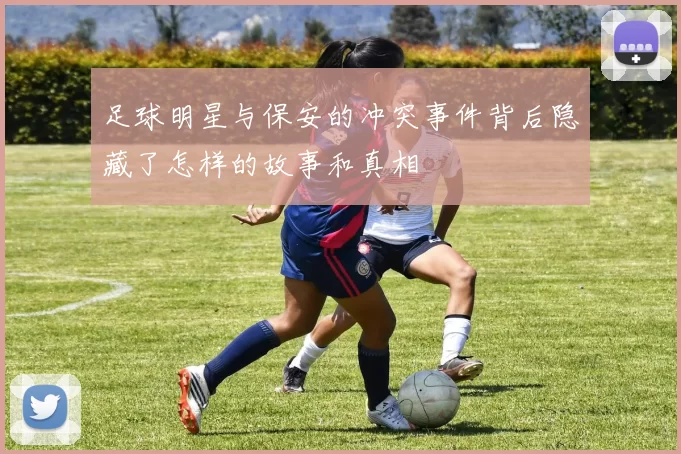 足球明星与保安的冲突事件背后隐藏了怎样的故事和真相