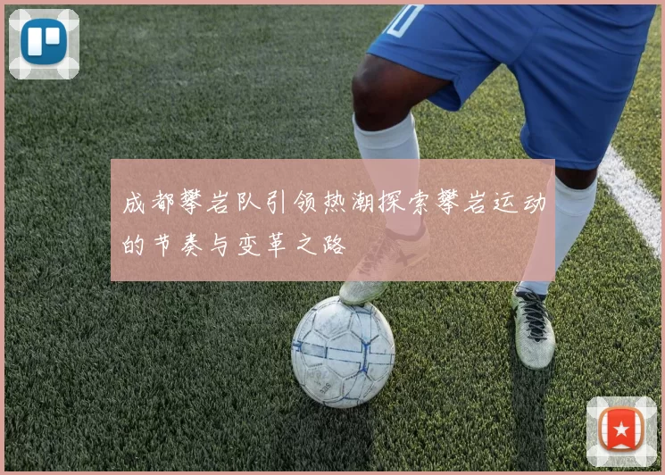 成都攀岩队引领热潮探索攀岩运动的节奏与变革之路