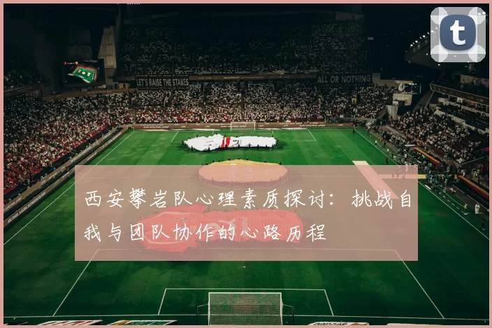 西安攀岩队心理素质探讨：挑战自我与团队协作的心路历程