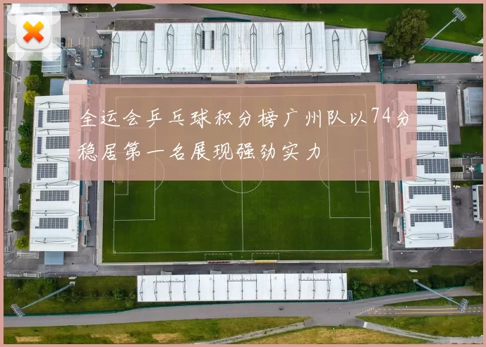 全运会乒乓球积分榜广州队以74分稳居第一名展现强劲实力