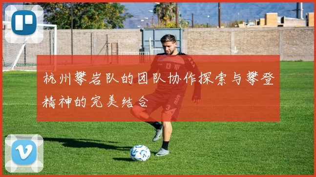 杭州攀岩队的团队协作探索与攀登精神的完美结合