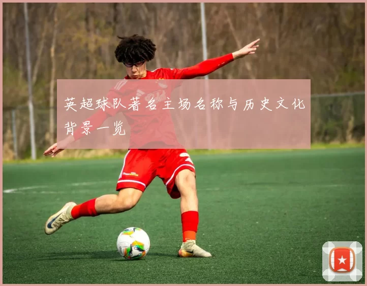 英超球队著名主场名称与历史文化背景一览