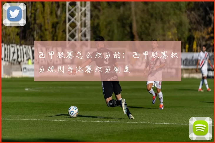 西甲联赛怎么积分的：西甲联赛积分规则与比赛积分制度