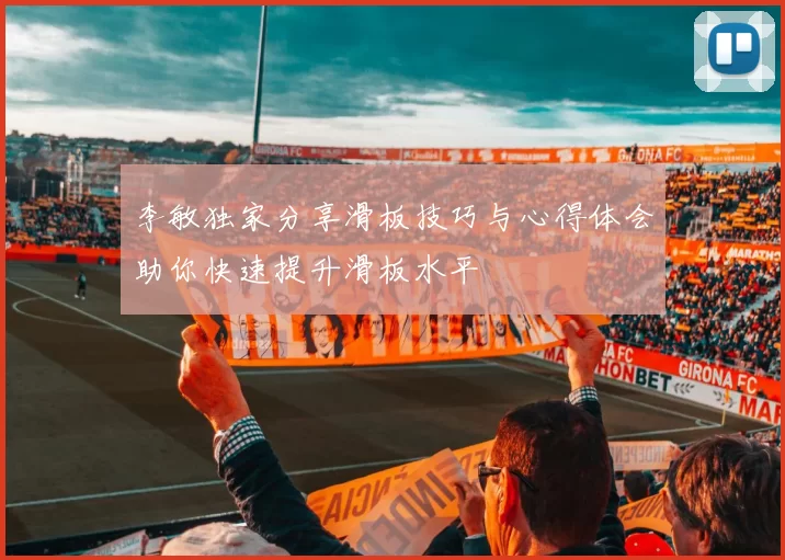 李敏独家分享滑板技巧与心得体会助你快速提升滑板水平