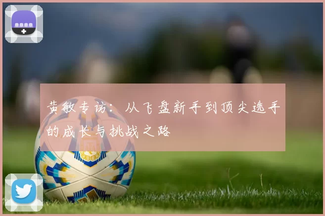 黄敏专访：从飞盘新手到顶尖选手的成长与挑战之路