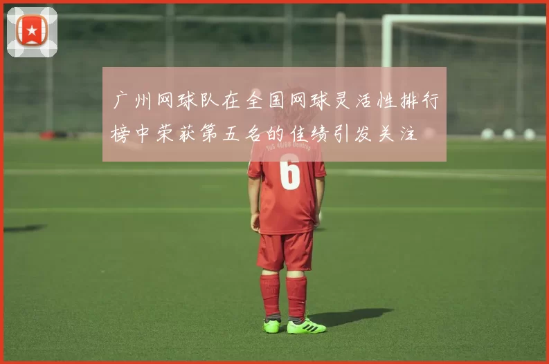 广州网球队在全国网球灵活性排行榜中荣获第五名的佳绩引发关注