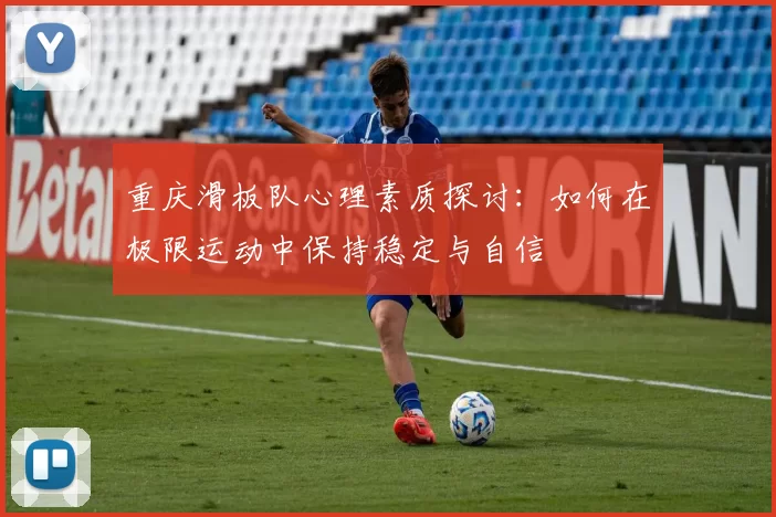 重庆滑板队心理素质探讨：如何在极限运动中保持稳定与自信