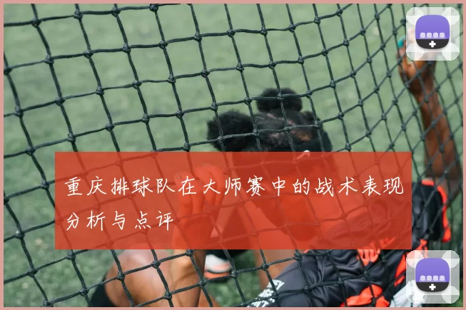 重庆排球队在大师赛中的战术表现分析与点评