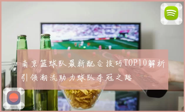 南京篮球队最新配合技巧TOP10解析引领潮流助力球队夺冠之路