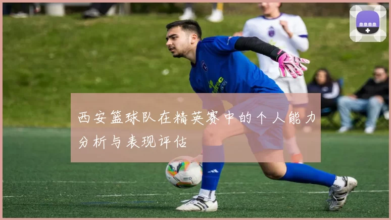 西安篮球队在精英赛中的个人能力分析与表现评估