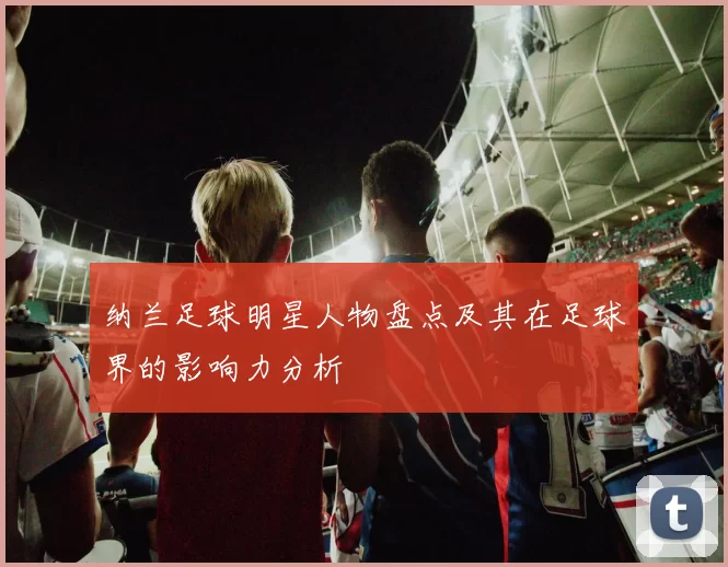 纳兰足球明星人物盘点及其在足球界的影响力分析