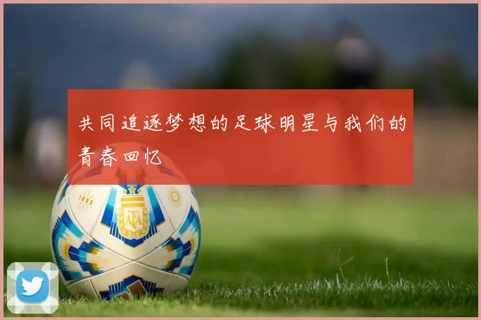 共同追逐梦想的足球明星与我们的青春回忆