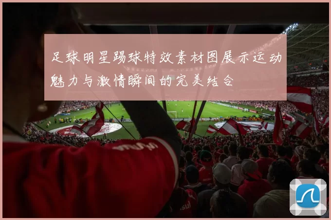 足球明星踢球特效素材图展示运动魅力与激情瞬间的完美结合