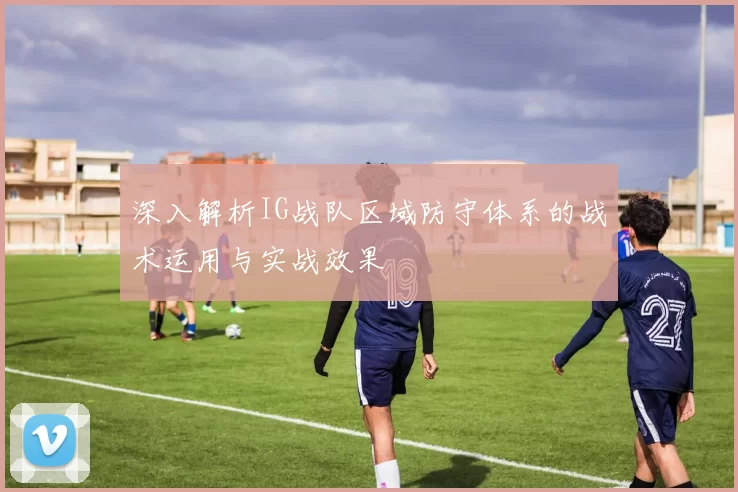 深入解析IG战队区域防守体系的战术运用与实战效果