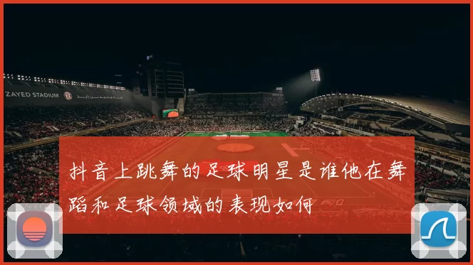 抖音上跳舞的足球明星是谁他在舞蹈和足球领域的表现如何