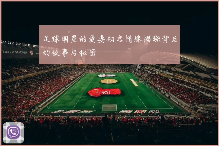 足球明星的爱妻初恋情缘揭晓背后的故事与秘密