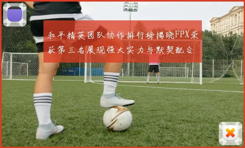 和平精英团队协作排行榜揭晓FPX荣获第三名展现强大实力与默契配合