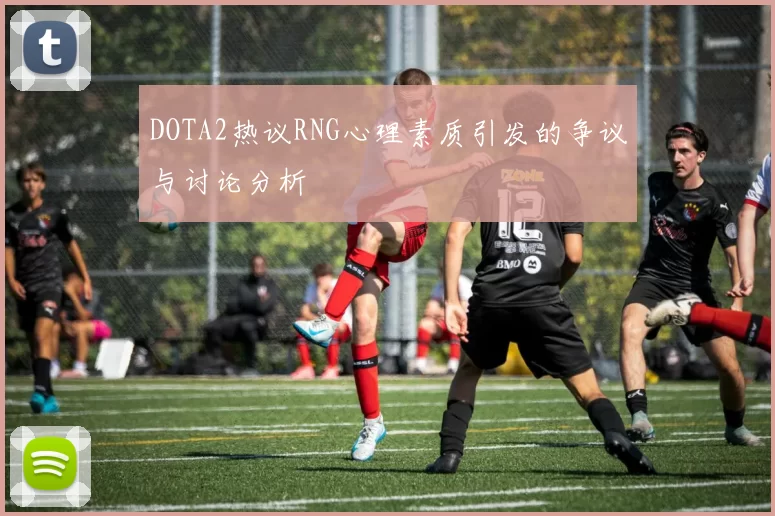 DOTA2热议RNG心理素质引发的争议与讨论分析