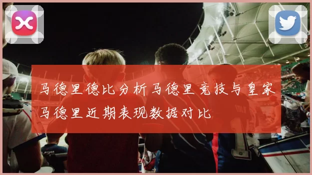 马德里德比分析马德里竞技与皇家马德里近期表现数据对比