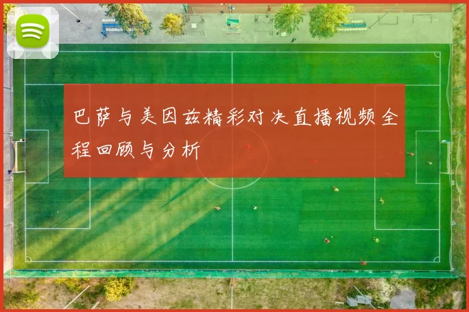 巴萨与美因兹精彩对决直播视频全程回顾与分析