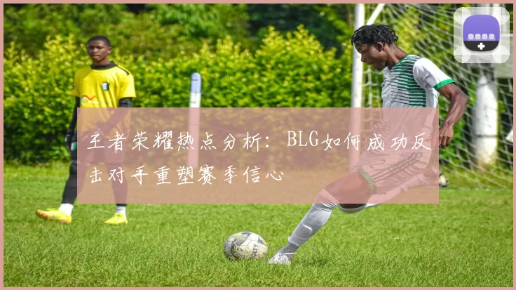 王者荣耀热点分析：BLG如何成功反击对手重塑赛季信心