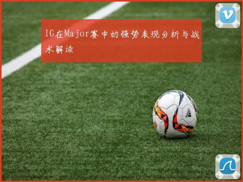 IG在Major赛中的强势表现分析与战术解读
