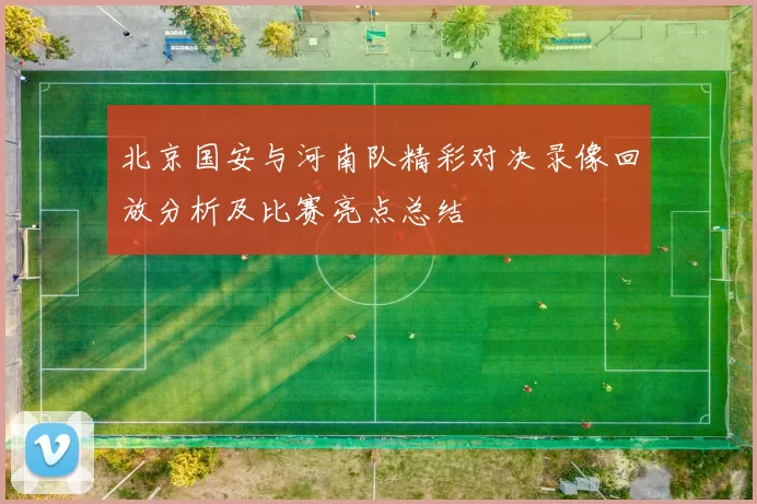 北京国安与河南队精彩对决录像回放分析及比赛亮点总结