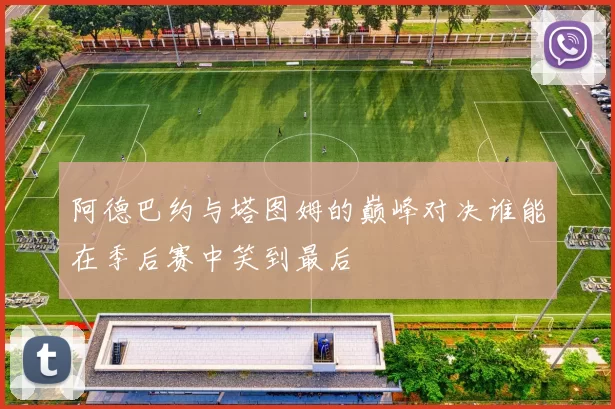 阿德巴约与塔图姆的巅峰对决谁能在季后赛中笑到最后