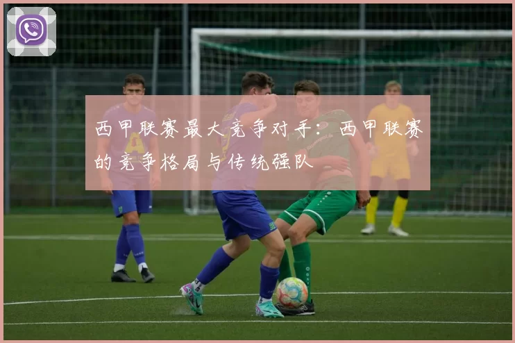 西甲联赛最大竞争对手：西甲联赛的竞争格局与传统强队