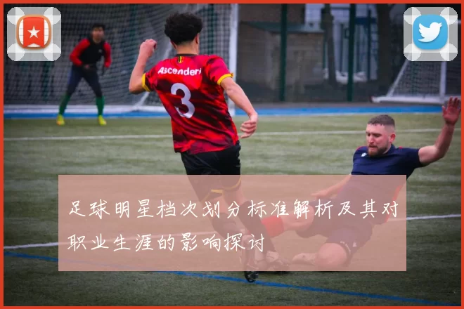 足球明星档次划分标准解析及其对职业生涯的影响探讨