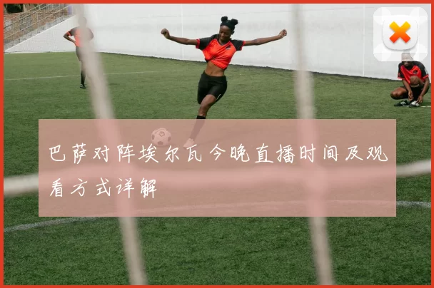 巴萨对阵埃尔瓦今晚直播时间及观看方式详解