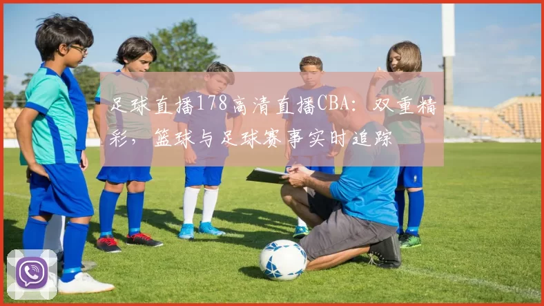 足球直播178高清直播CBA：双重精彩，篮球与足球赛事实时追踪