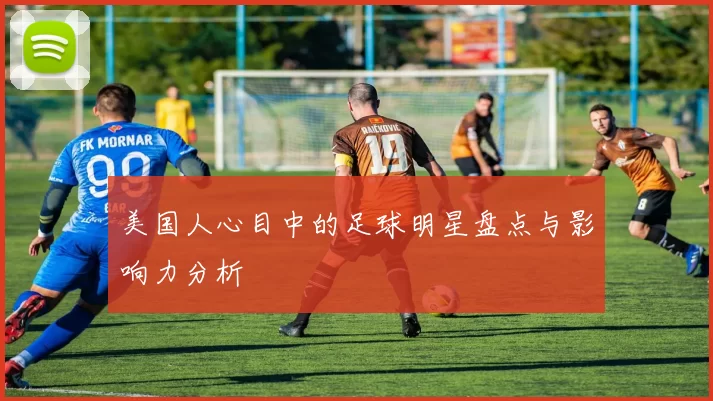 美国人心目中的足球明星盘点与影响力分析