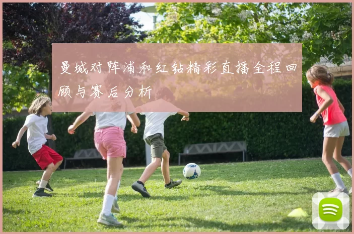 曼城对阵浦和红钻精彩直播全程回顾与赛后分析