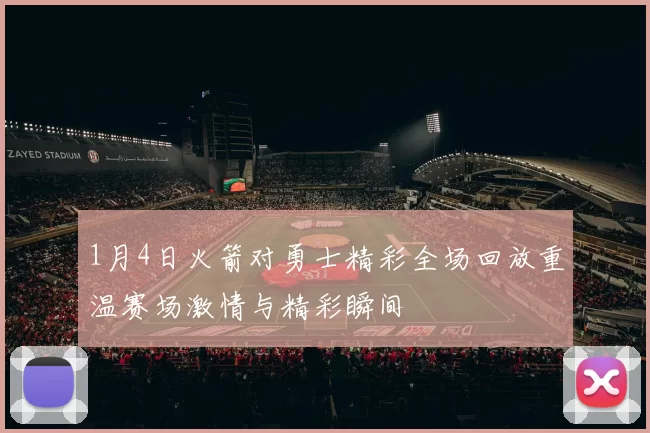 1月4日火箭对勇士精彩全场回放重温赛场激情与精彩瞬间