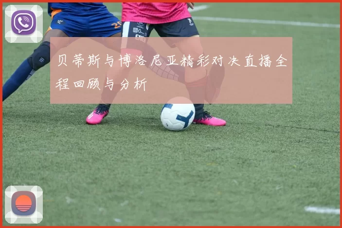 贝蒂斯与博洛尼亚精彩对决直播全程回顾与分析