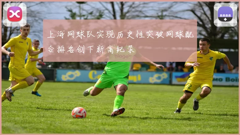 上海网球队实现历史性突破网球配合排名创下新高纪录