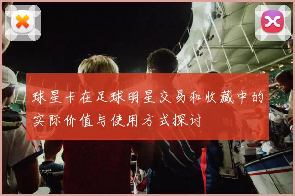 球星卡在足球明星交易和收藏中的实际价值与使用方式探讨
