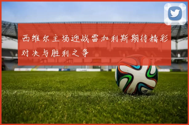 西维尔主场迎战雷加利斯期待精彩对决与胜利之争