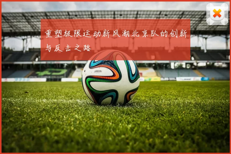 重塑极限运动新风潮北京队的创新与反击之路