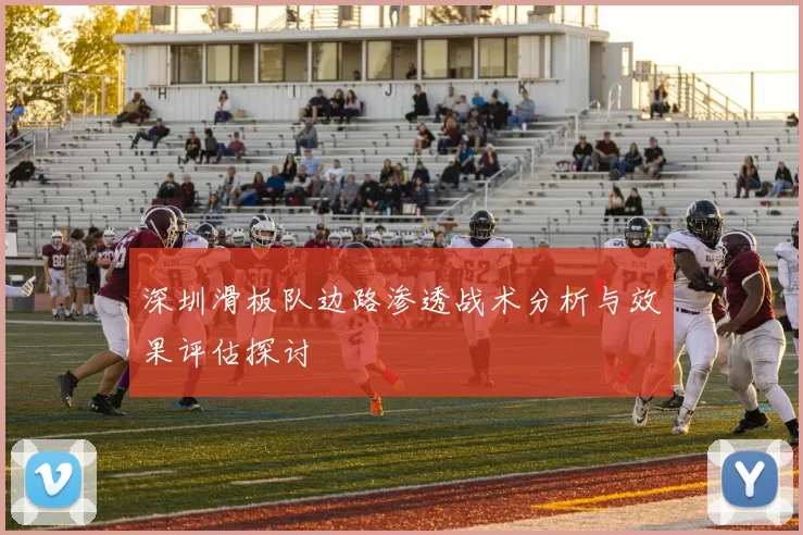 深圳滑板队边路渗透战术分析与效果评估探讨