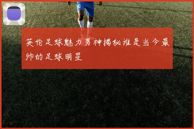 英伦足球魅力男神揭秘谁是当今最帅的足球明星