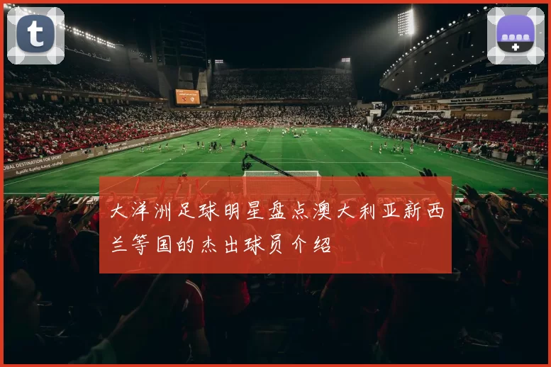 大洋洲足球明星盘点澳大利亚新西兰等国的杰出球员介绍