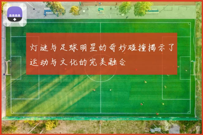 灯谜与足球明星的奇妙碰撞揭示了运动与文化的完美融合