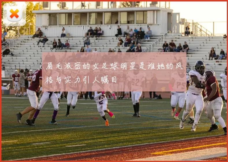 眉毛浓密的女足球明星是谁她的风格与实力引人瞩目
