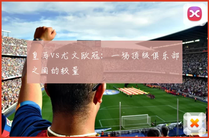 皇马vs尤文欧冠：一场顶级俱乐部之间的较量