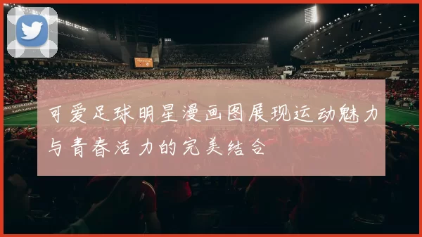 可爱足球明星漫画图展现运动魅力与青春活力的完美结合