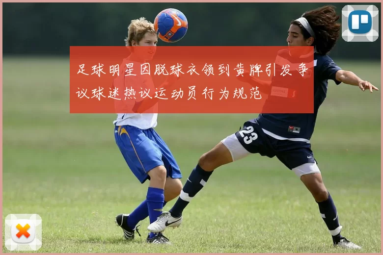 足球明星因脱球衣领到黄牌引发争议球迷热议运动员行为规范