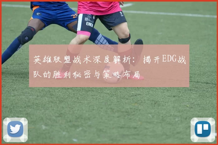 英雄联盟战术深度解析：揭开EDG战队的胜利秘密与策略布局
