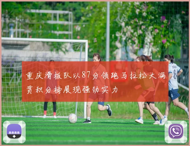 重庆滑板队以87分领跑马拉松大满贯积分榜展现强劲实力